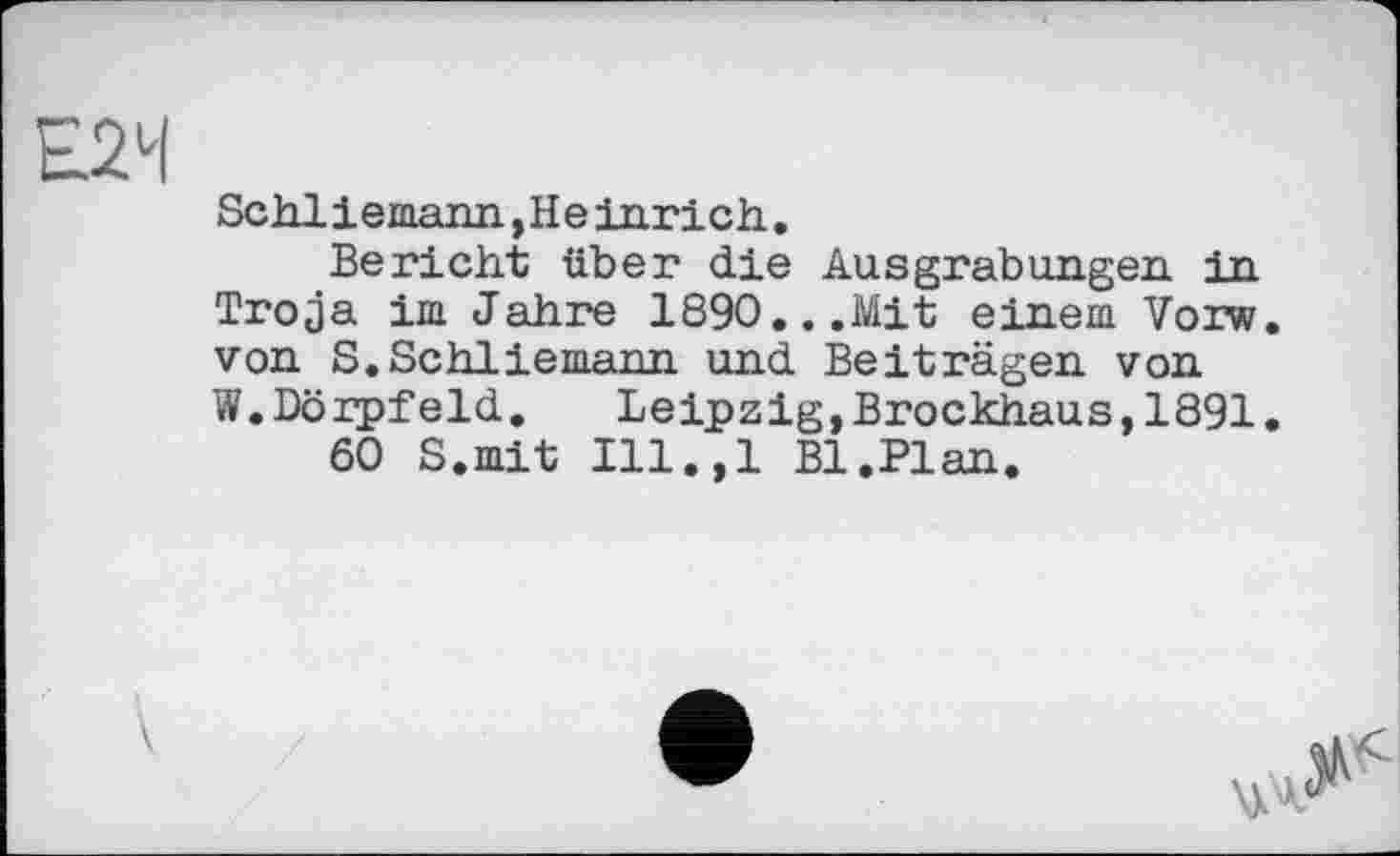 ﻿Schliemann, H e inrich.
Bericht über die Ausgrabungen in Troja im Jahre 1890...Mit einem Vorw. von S.Schliemann und Beiträgen von W.Dörpfeld. Leipzig,Brockhaus,1891.
60 S.mit Ill.,l Bl.Plan.